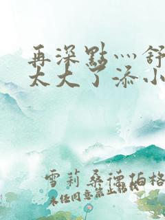 再深点灬舒服灬太大了添小书