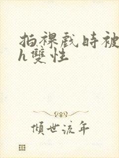 拍裸戏时被c了h双性