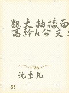 粗大抽搐白浊h高干h公交车