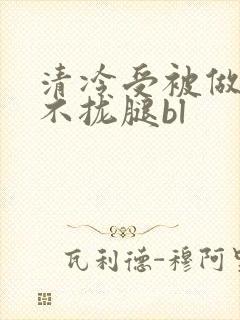 清冷受被做得合不拢腿bl
