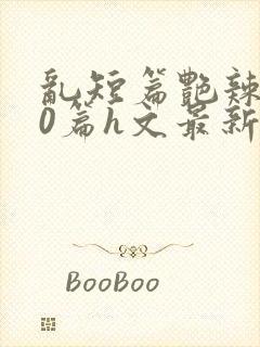 乱短篇艳辣500篇h文最新章节