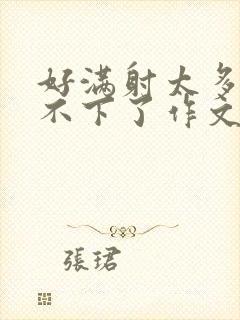 好满射太多了装不下了作文