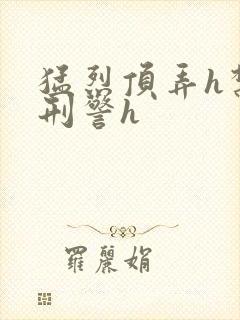 猛烈顶弄h禁欲刑警h