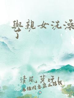 与亲女洗澡时伦了