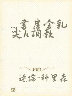 ...书房含乳尖h调教