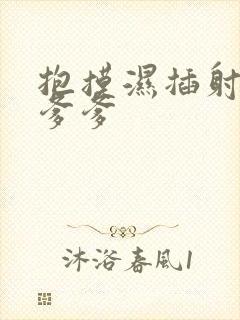 抱摸湿插射攻略爹爹