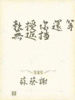 教授你还等什么无遮挡