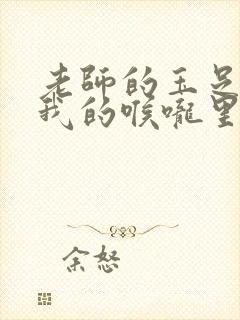 老师的玉足伸进我的喉咙里