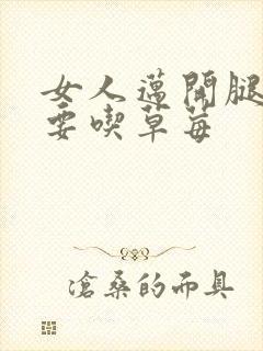 女人迈开腿男人要吃草莓