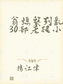 翁熄系列乱短篇30部老爬小说