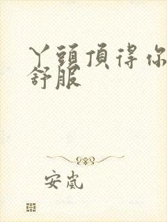 丫头顶得你舒不舒服