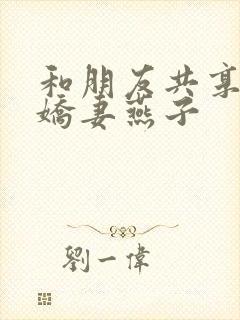 和朋友共享我的娇妻燕子