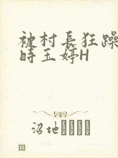 被村长狂躁俩小时玉婷H