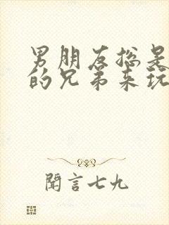 男朋友总是让他的兄弟来玩我