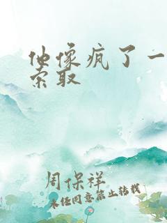 他像疯了一样的索取