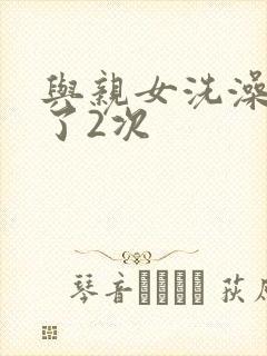 与亲女洗澡时伦了2次