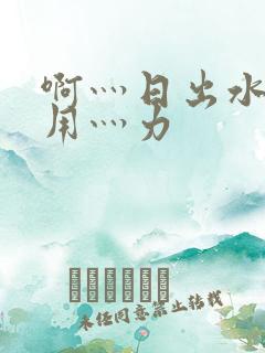 啊灬日出水了灬用灬力