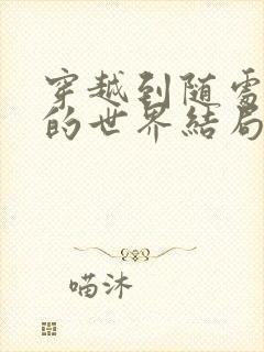 穿越到随处做X的世界结局