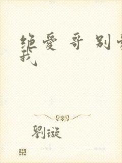 绝爱 哥 别爱我