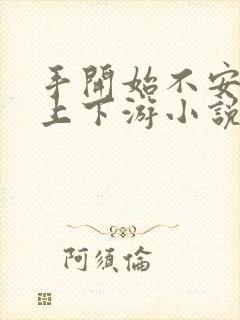 手开始不安分的上下游小说