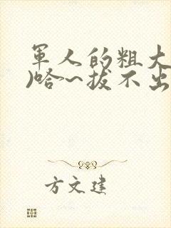 军人的粗大(h)哈~拔不出来