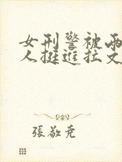 女刑警被两个黑人挺进拉文