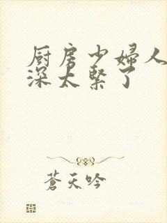 厨房少妇人妻好深太紧了