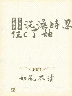 妺妺洗澡时忍不住c了她