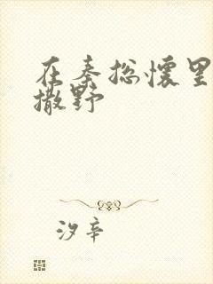 在秦总怀里肆意撒野