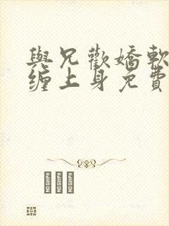 与兄欢娇软嫡女缠上身免费阅读