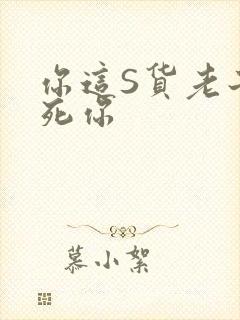 你这S货老子C死你