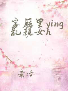 客厅里ying乱亲女h