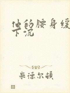 他的腰身缓慢的下沉