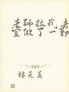 老师拉我去办公室做了一节课英语