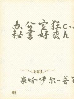 办公室狂c小雪秘书好爽h