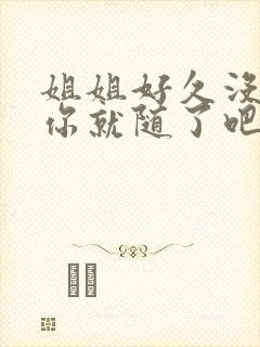 姐姐好久没有做你就随了吧