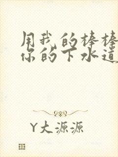 用我的棒棒疏通你的下水道