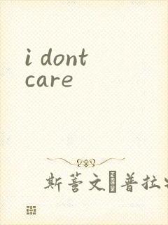 i dont care