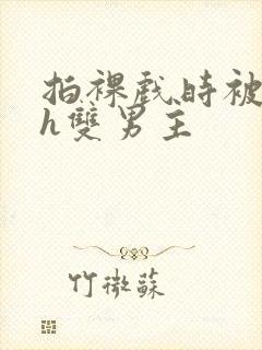 拍裸戏时被c了h双男主