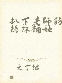 扒下老师的黑色丝袜桶她