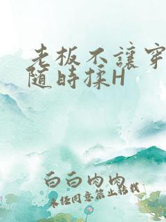 老板不让穿乳罩随时揉H