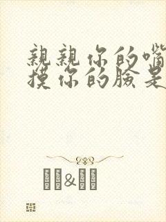 亲亲你的嘴巴摸摸你的脸是什么歌