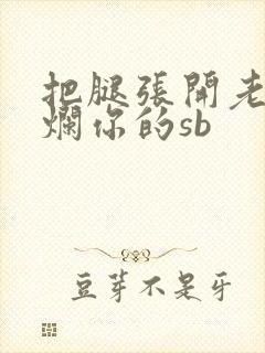 把腿张开老子臊烂你的sb