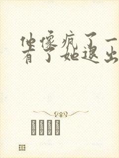 他像疯了一样占有了她退出