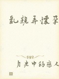 乱亲弄怀孕小说