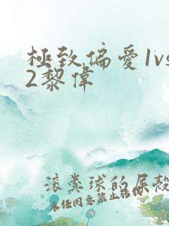 极致偏爱1vs2黎伟