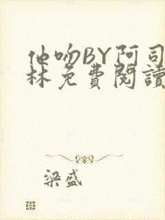 他吻BY阿司匹林免费阅读无弹窗