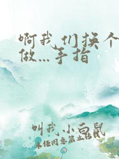 啊我们换个地方做...手指