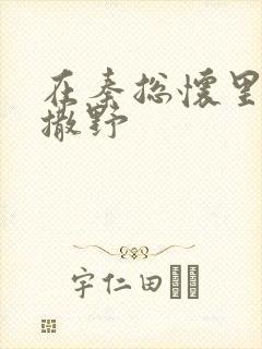 在秦总怀里肆意撒野