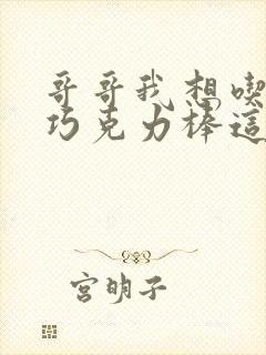 哥哥我想吃你的巧克力棒这是什么意思